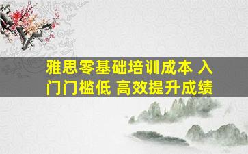 雅思零基础培训成本 入门门槛低 高效提升成绩